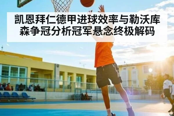 凯恩拜仁德甲进球效率与勒沃库森争冠分析冠军悬念终极解码