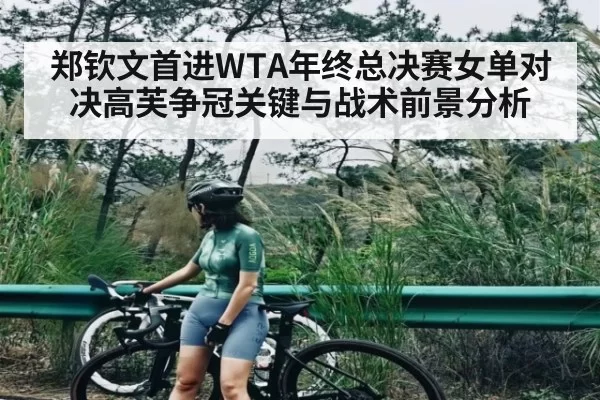 郑钦文首进WTA年终总决赛女单对决高芙争冠关键与战术前景分析