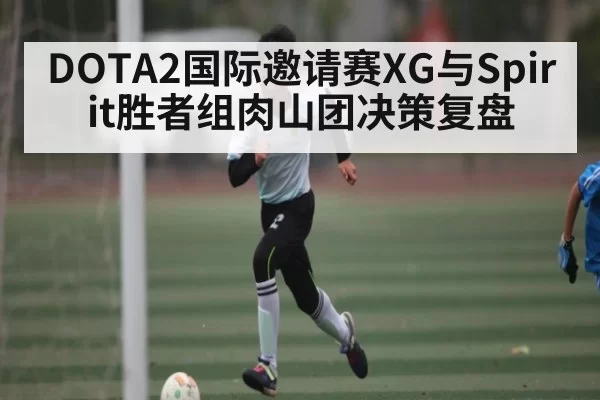 DOTA2国际邀请赛XG与Spirit胜者组肉山团决策复盘